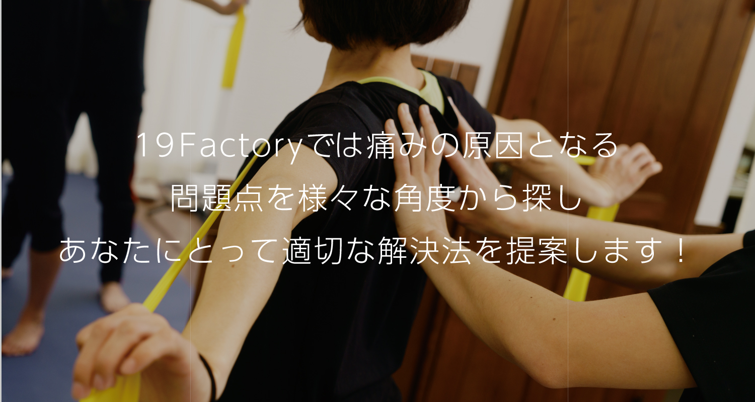 19Factoryでは痛みの原因となる問題点を様々な角度から探し<br>あなたにとって適切な解決策を提案します！